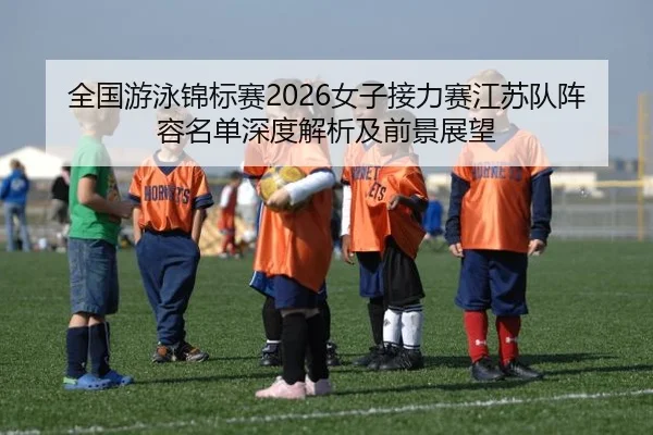 全国游泳锦标赛2026女子接力赛江苏队阵容名单深度解析及前景展望