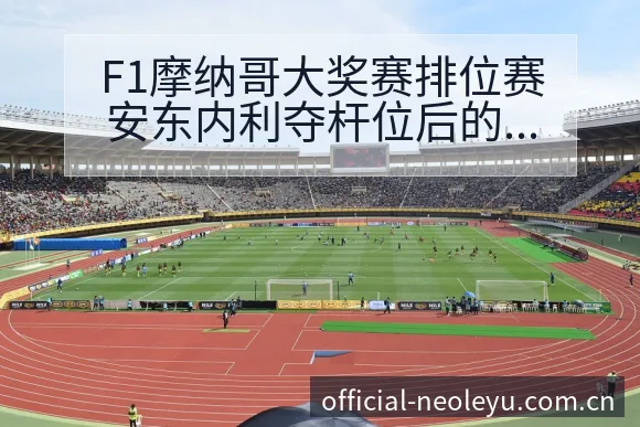 F1摩纳哥大奖赛排位赛安东内利夺杆位后的项目格局深度复盘 - 乐鱼APP