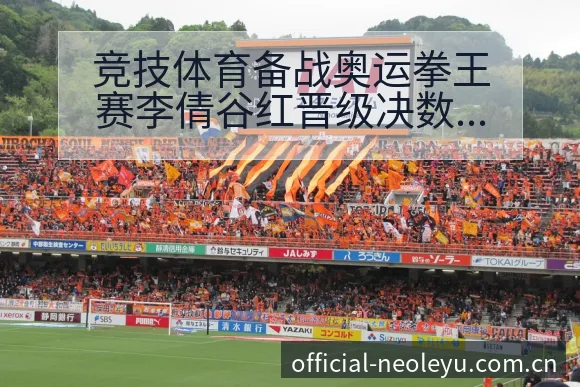 竞技体育备战奥运拳王赛李倩谷红晋级决数据对比与趋势观察项 - 乐鱼APP