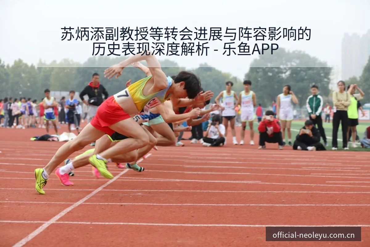 苏炳添副教授等转会进展与阵容影响的历史表现深度解析 - 乐鱼APP